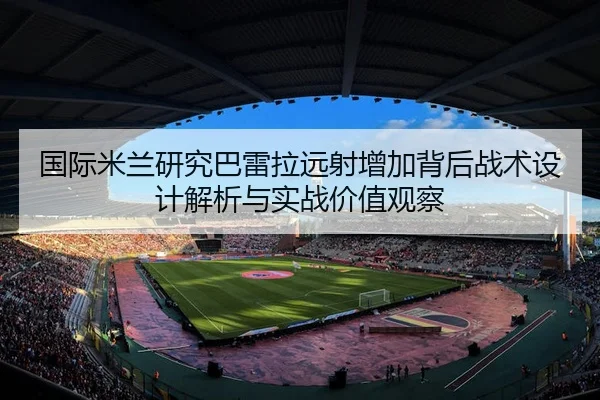 国际米兰研究巴雷拉远射增加背后战术设计解析与实战价值观察