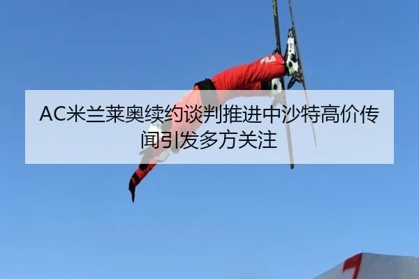 AC米兰莱奥续约谈判推进中沙特高价传闻引发多方关注