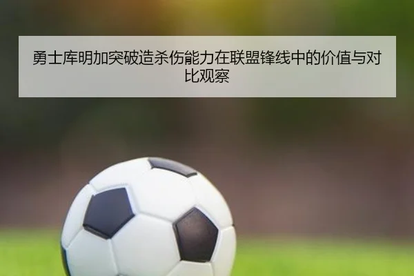 勇士库明加突破造杀伤能力在联盟锋线中的价值与对比观察