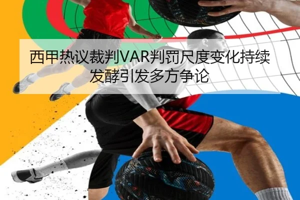 西甲热议裁判VAR判罚尺度变化持续发酵引发多方争论